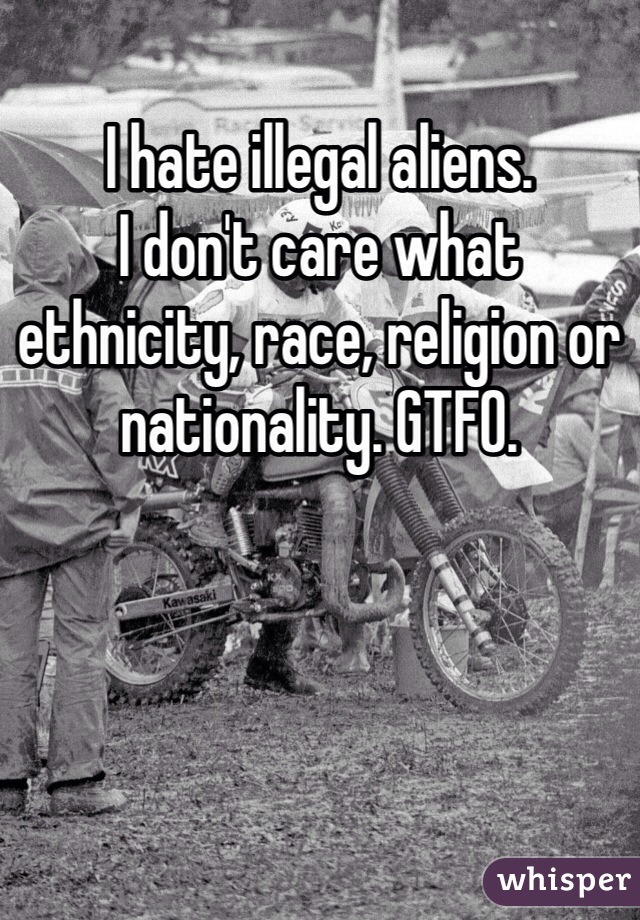 I hate illegal aliens.
I don't care what ethnicity, race, religion or nationality. GTFO.