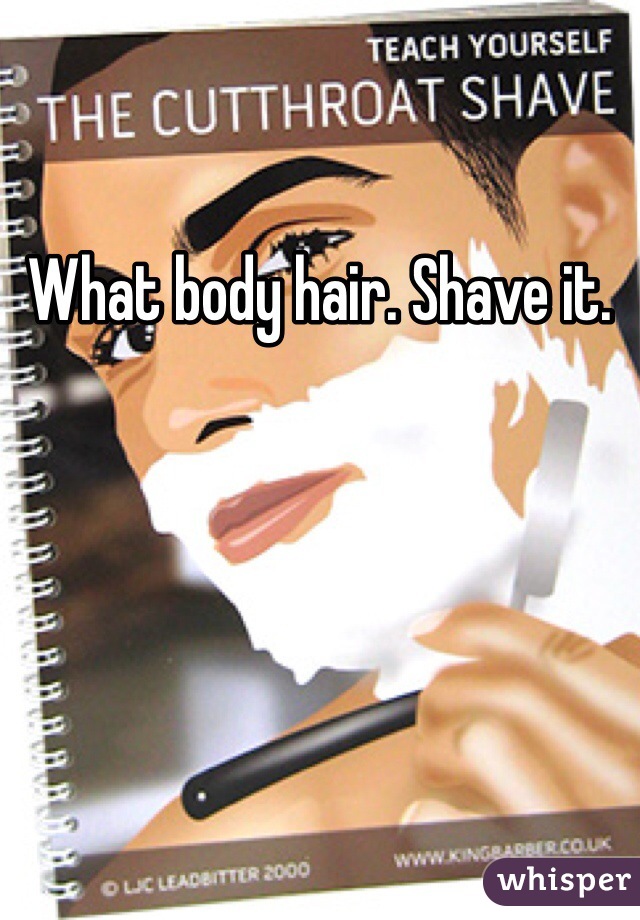 What body hair. Shave it. 