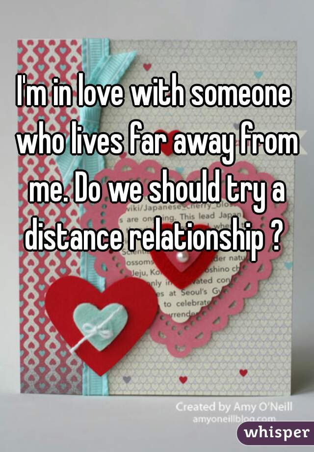 I'm in love with someone who lives far away from me. Do we should try a distance relationship ? 