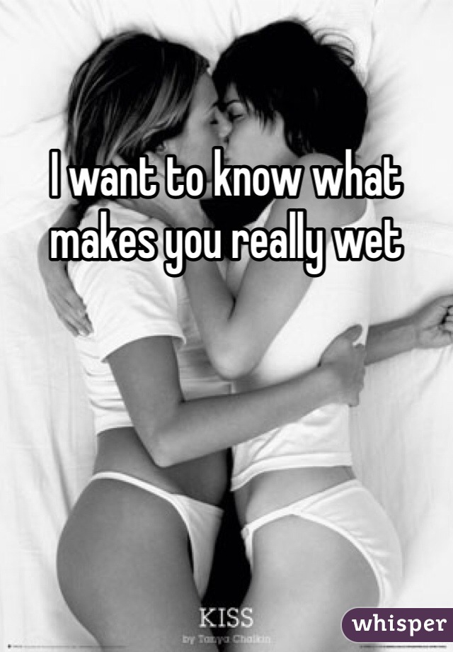 I want to know what makes you really wet