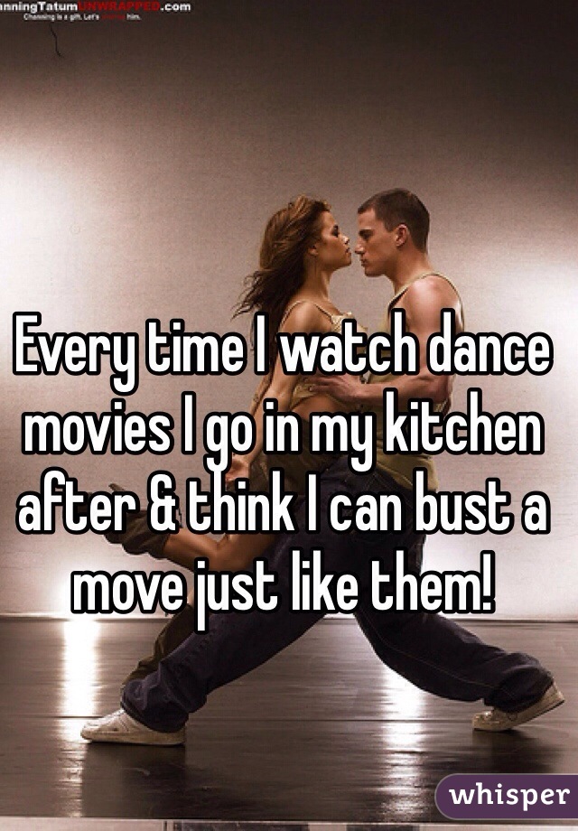 Every time I watch dance movies I go in my kitchen after & think I can bust a move just like them! 
