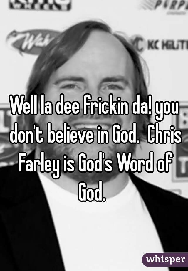 Well la dee frickin da! you don't believe in God.  Chris Farley is God's Word of God.  
