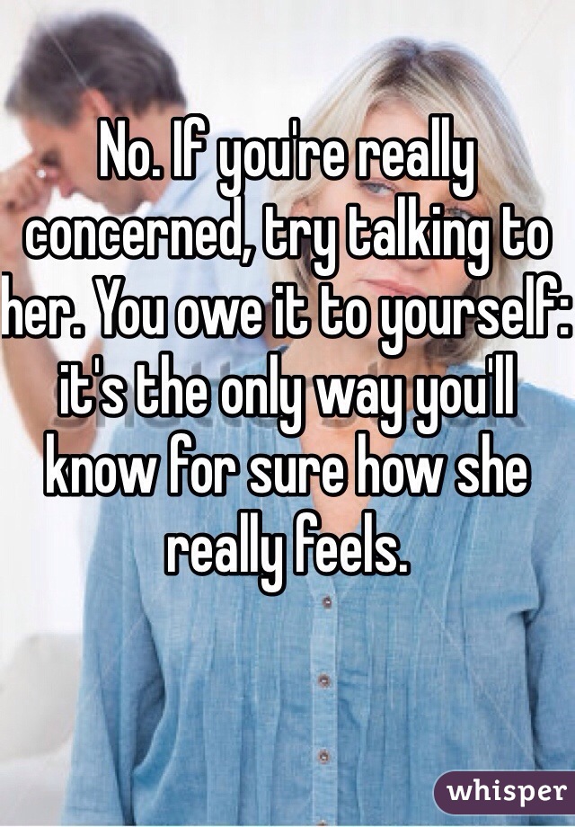 No. If you're really concerned, try talking to her. You owe it to yourself: it's the only way you'll know for sure how she really feels.