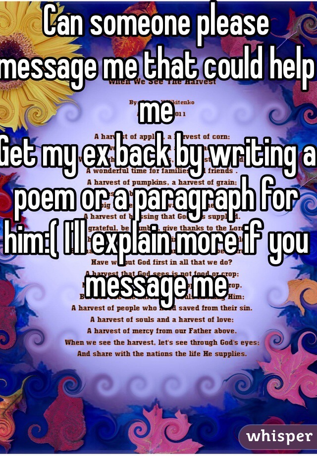 Can someone please message me that could help me
Get my ex back by writing a poem or a paragraph for him:( I'll explain more if you message me