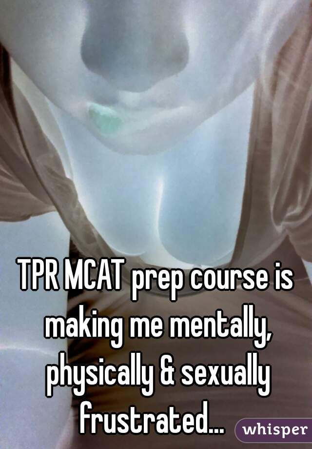 TPR MCAT prep course is making me mentally, physically & sexually frustrated...  