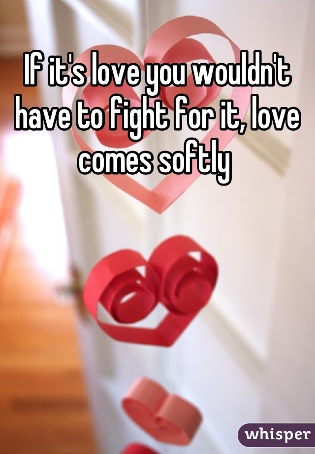 If it's love you wouldn't have to fight for it, love comes softly 