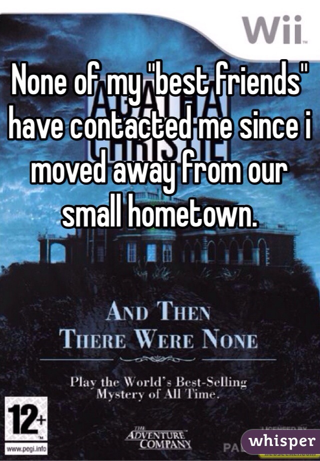 None of my "best friends" have contacted me since i moved away from our small hometown. 
