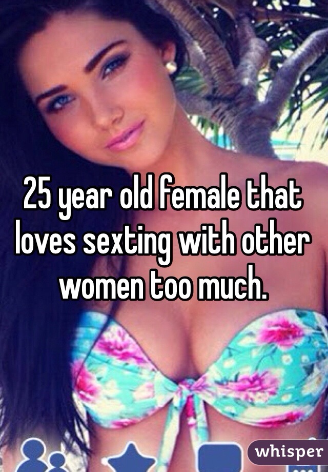 25 year old female that loves sexting with other women too much. 