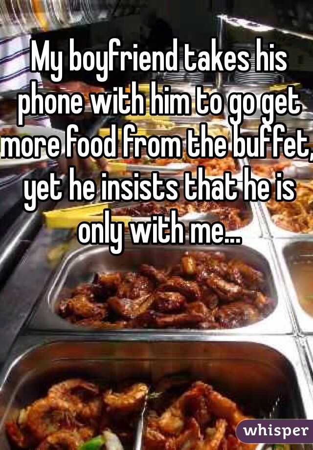 My boyfriend takes his phone with him to go get more food from the buffet, yet he insists that he is only with me...