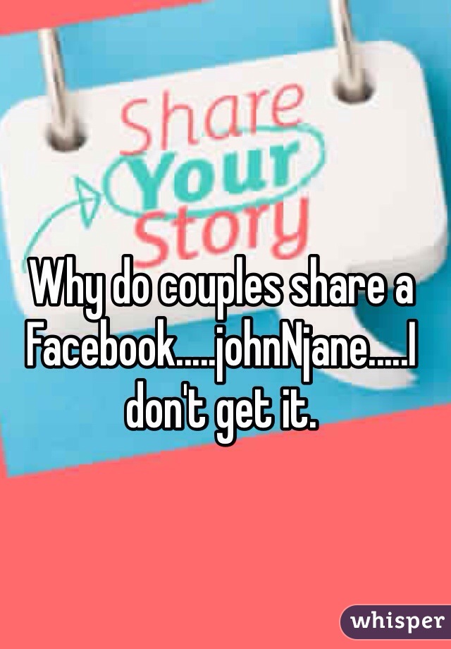Why do couples share a Facebook.....johnNjane.....I don't get it.  