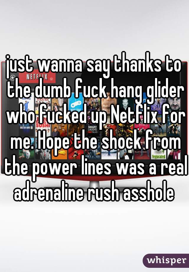 just wanna say thanks to the dumb fuck hang glider who fucked up Netflix for me. Hope the shock from the power lines was a real adrenaline rush asshole 