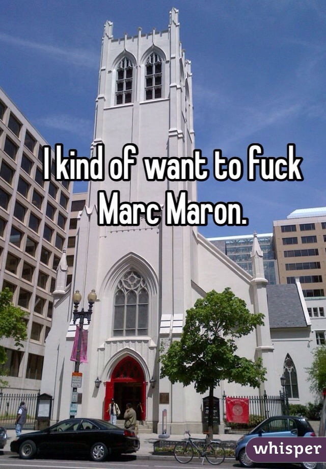 I kind of want to fuck Marc Maron.