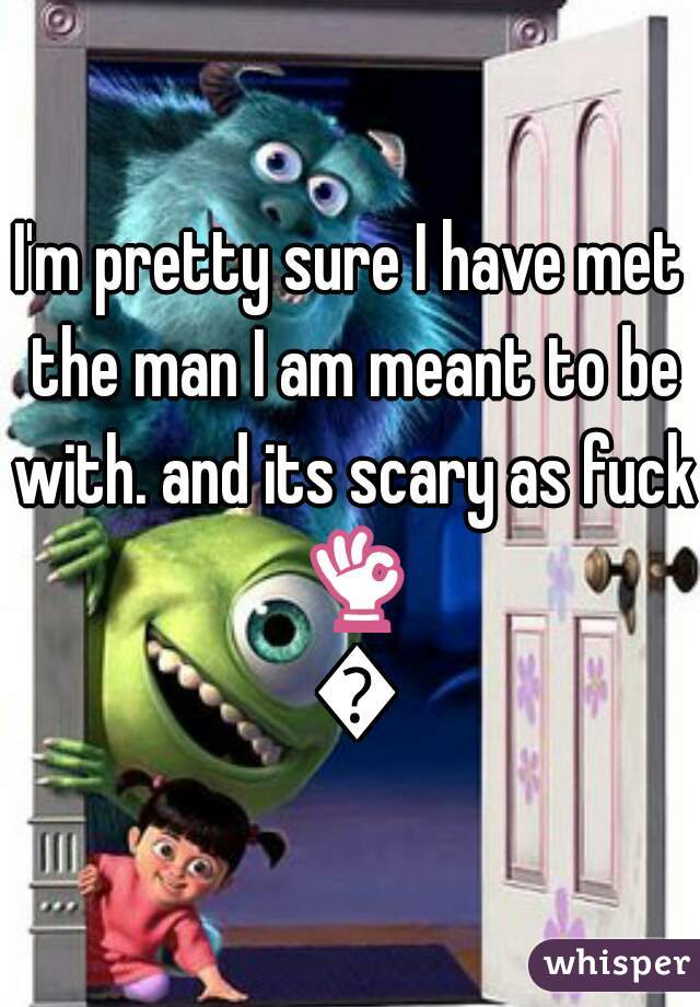 I'm pretty sure I have met the man I am meant to be with. and its scary as fuck 👌 👌