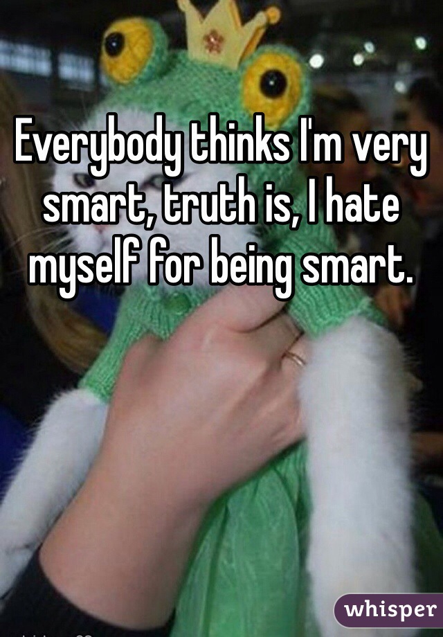 Everybody thinks I'm very smart, truth is, I hate myself for being smart.