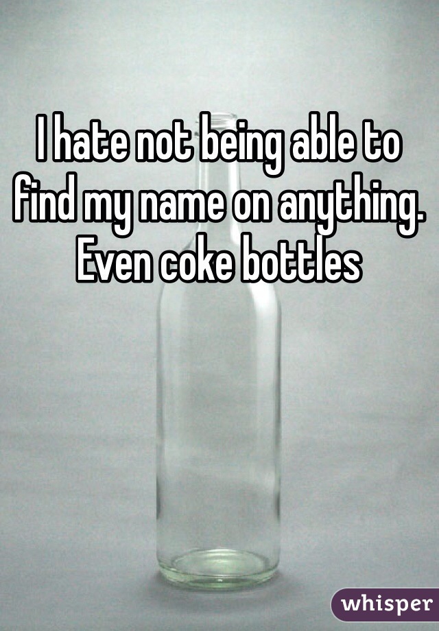 I hate not being able to find my name on anything. Even coke bottles