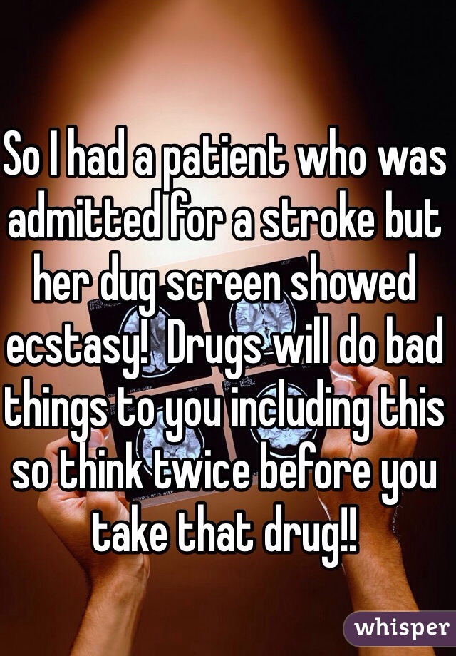 So I had a patient who was admitted for a stroke but her dug screen showed ecstasy!  Drugs will do bad things to you including this so think twice before you take that drug!!