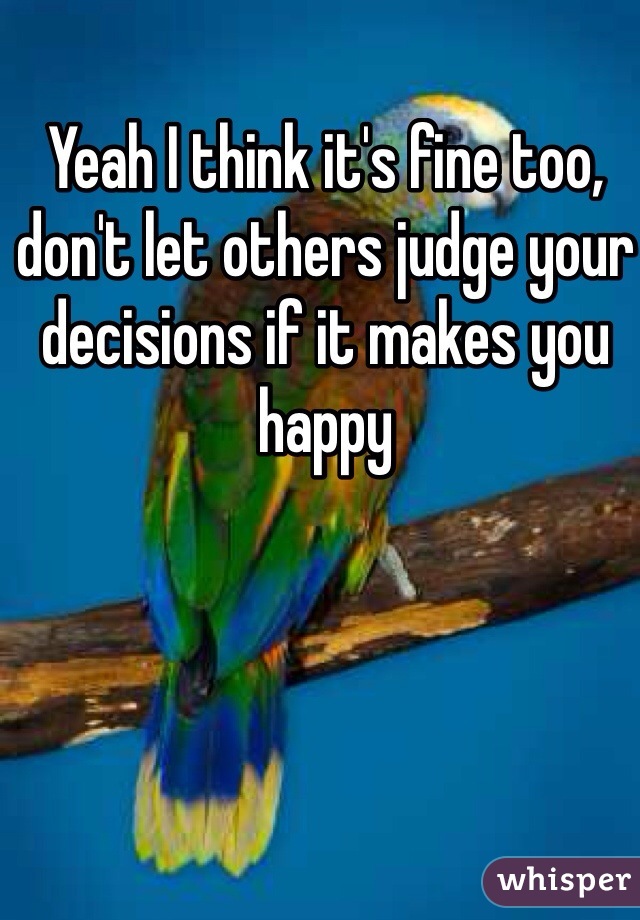 Yeah I think it's fine too, don't let others judge your decisions if it makes you happy 