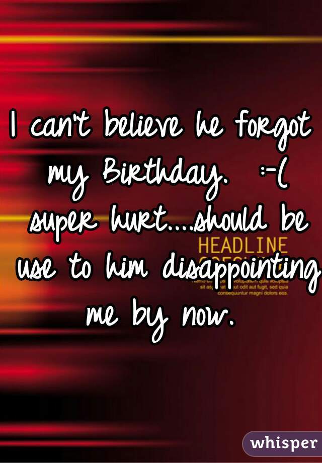 I can't believe he forgot my Birthday.  :-( super hurt....should be use to him disappointing me by now. 