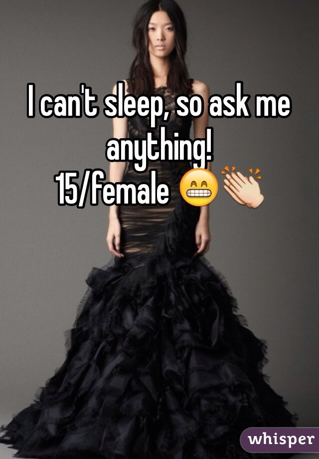 I can't sleep, so ask me anything! 
15/female 😁👏