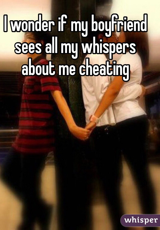 I wonder if my boyfriend sees all my whispers about me cheating 