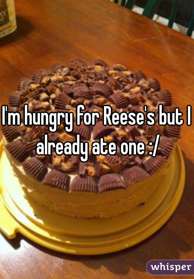 I'm hungry for Reese's but I already ate one :/