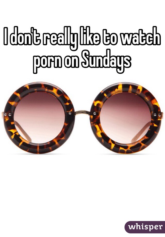 I don't really like to watch porn on Sundays 