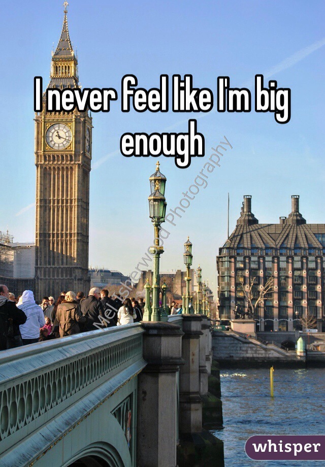 I never feel like I'm big enough