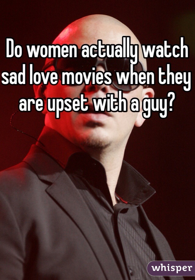 Do women actually watch sad love movies when they are upset with a guy?
