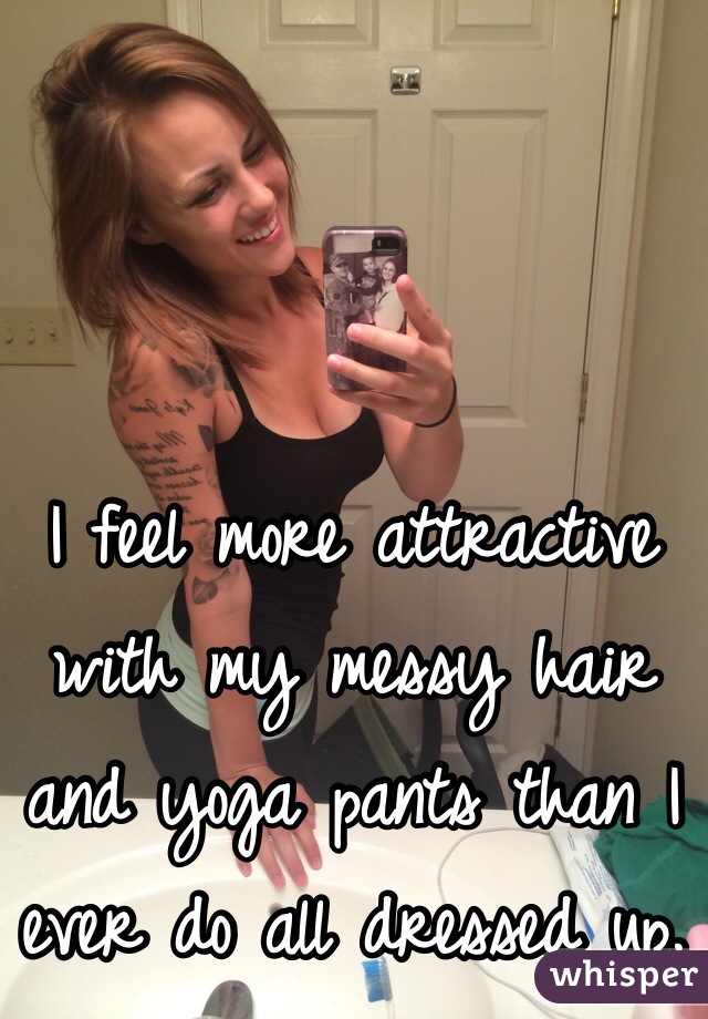 I feel more attractive with my messy hair and yoga pants than I ever do all dressed up.