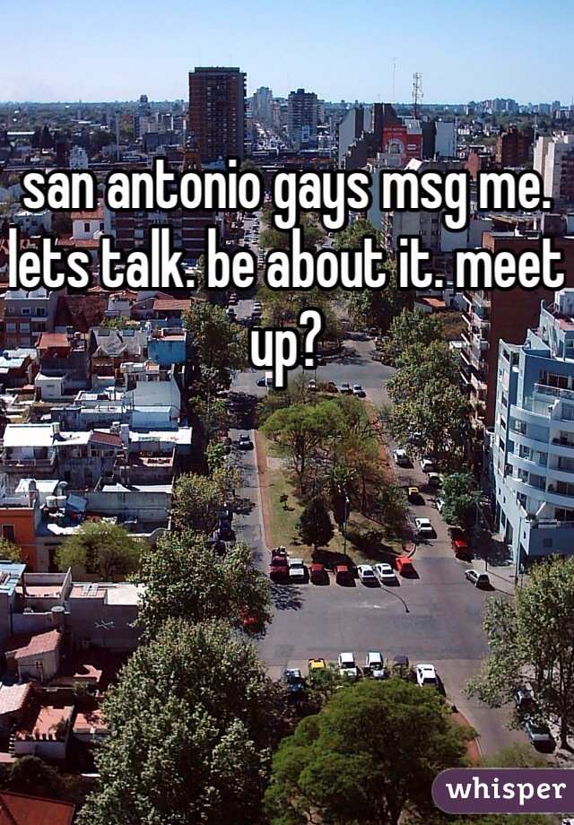 san antonio gays msg me. lets talk. be about it. meet up?
