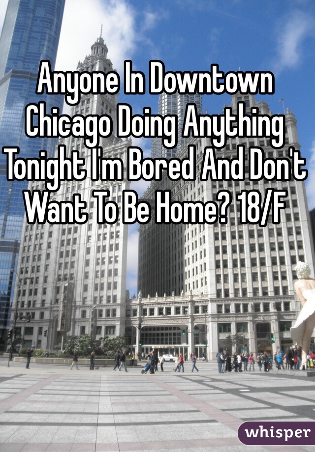 Anyone In Downtown Chicago Doing Anything Tonight I'm Bored And Don't Want To Be Home? 18/F 