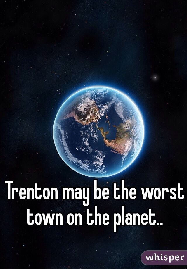 Trenton may be the worst town on the planet..