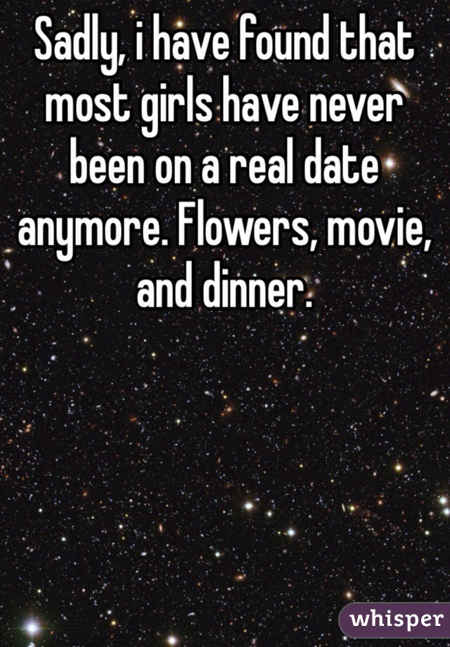 Sadly, i have found that most girls have never been on a real date anymore. Flowers, movie, and dinner. 