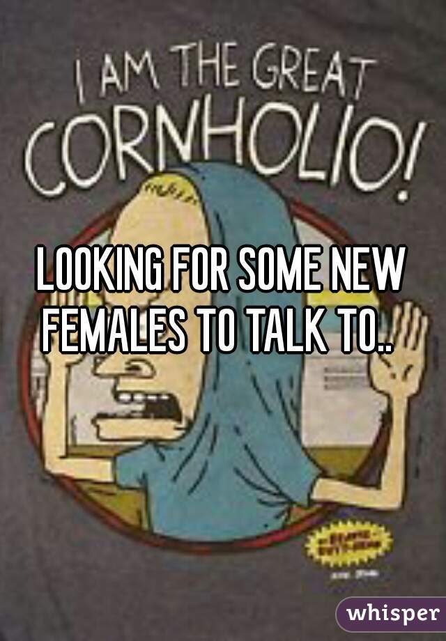 LOOKING FOR SOME NEW FEMALES TO TALK TO..  