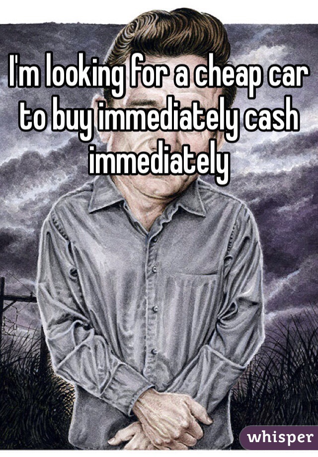 I'm looking for a cheap car to buy immediately cash immediately 