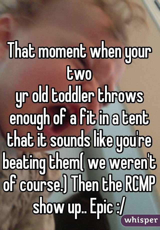 That moment when your two
yr old toddler throws enough of a fit in a tent that it sounds like you're beating them( we weren't of course.) Then the RCMP show up.. Epic :/