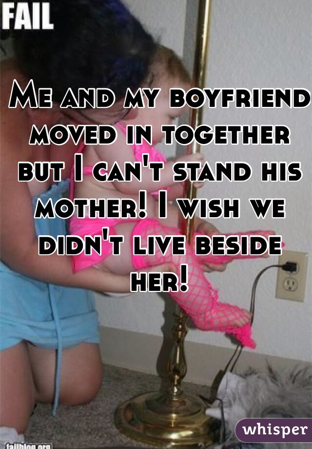 Me and my boyfriend moved in together but I can't stand his mother! I wish we didn't live beside her! 