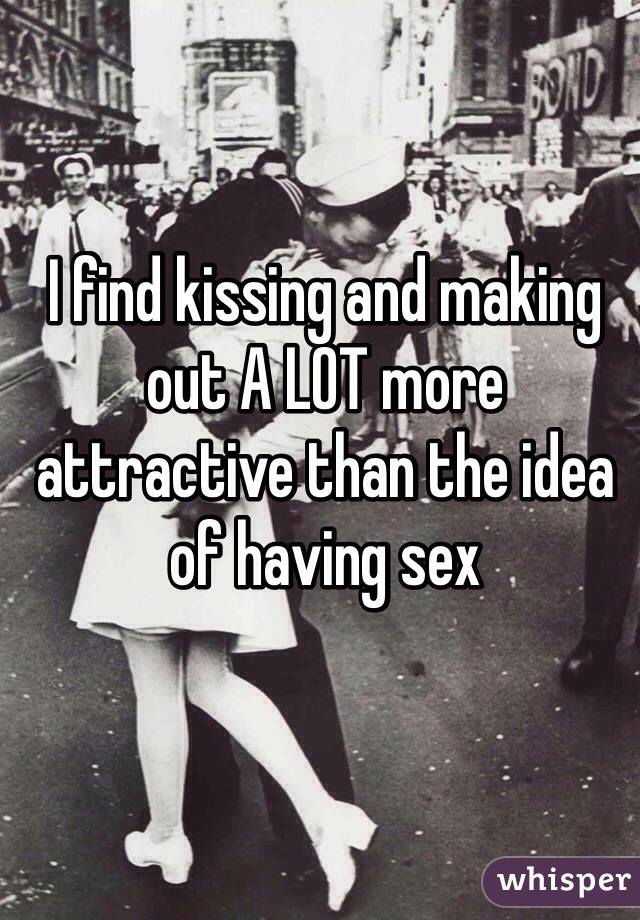 I find kissing and making out A LOT more attractive than the idea of having sex