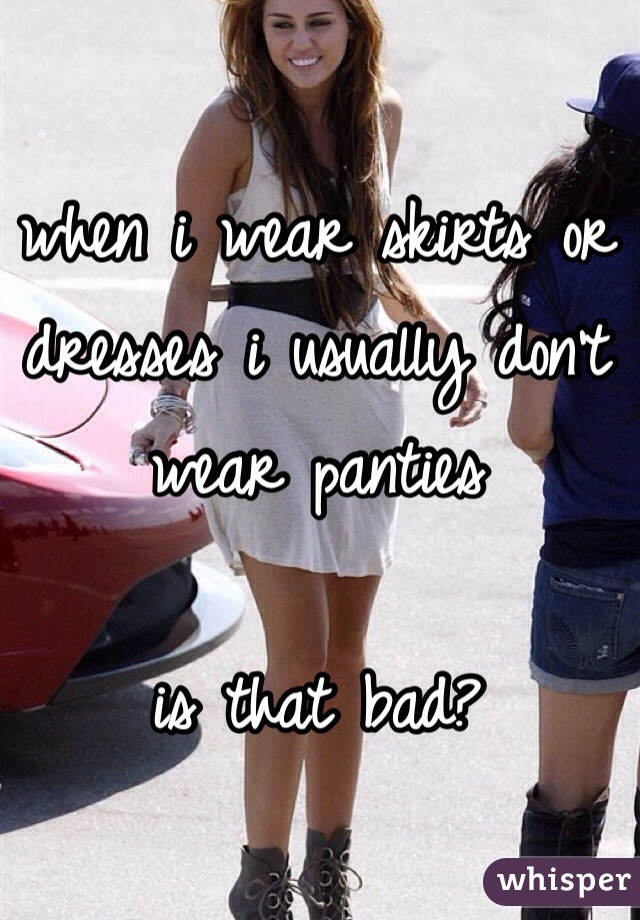 when i wear skirts or dresses i usually don't wear panties

is that bad?
