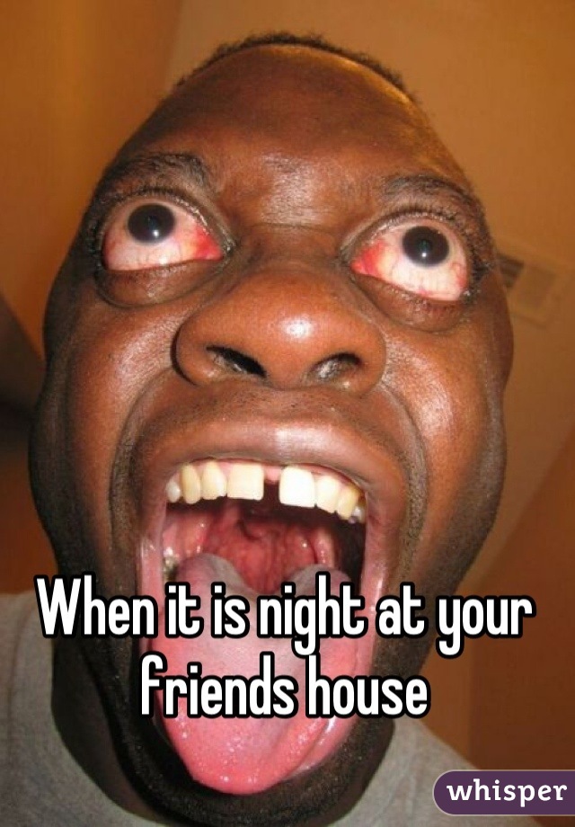 When it is night at your friends house