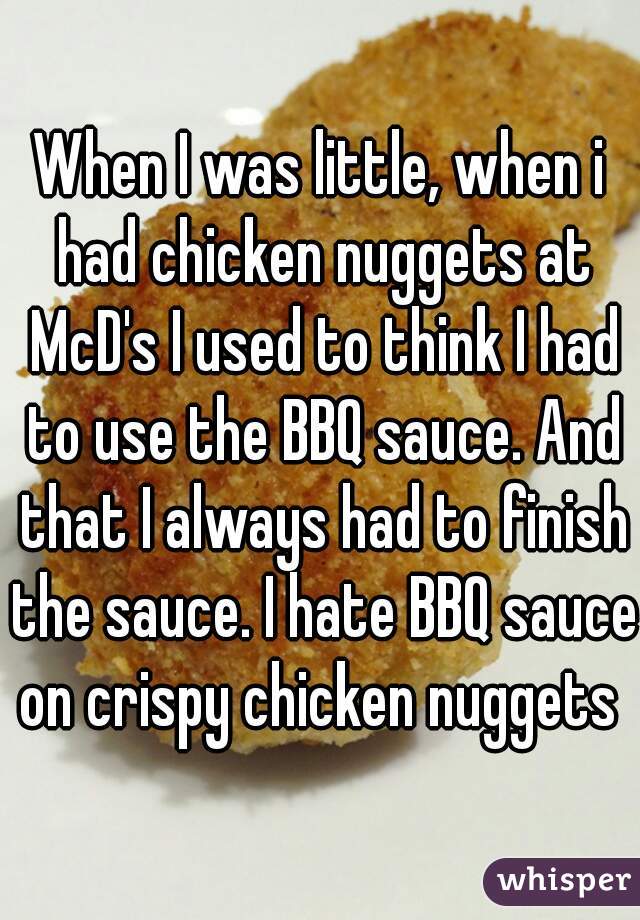 When I was little, when i had chicken nuggets at McD's I used to think I had to use the BBQ sauce. And that I always had to finish the sauce. I hate BBQ sauce on crispy chicken nuggets 