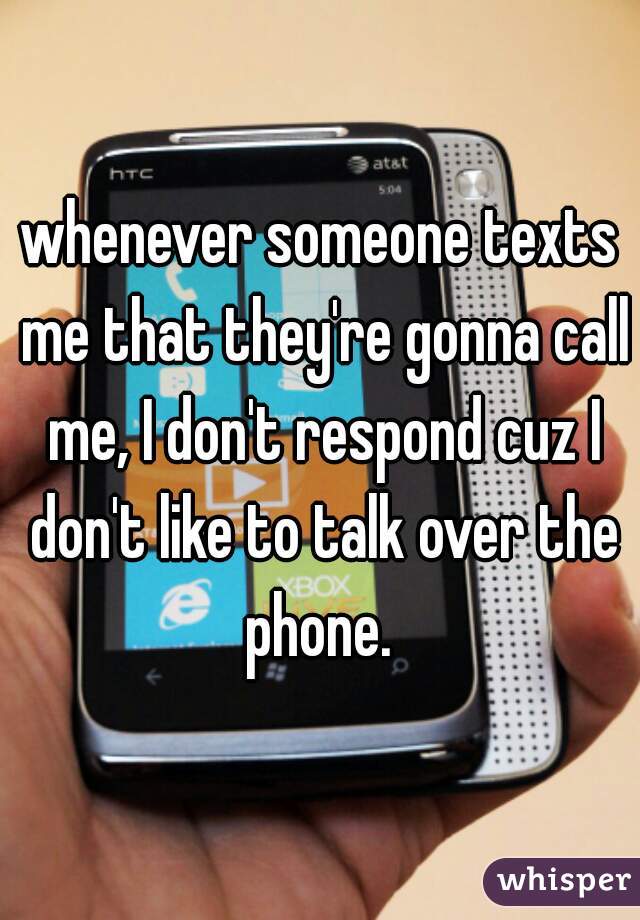 whenever someone texts me that they're gonna call me, I don't respond cuz I don't like to talk over the phone. 