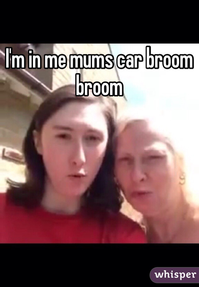 I'm in me mums car broom broom 