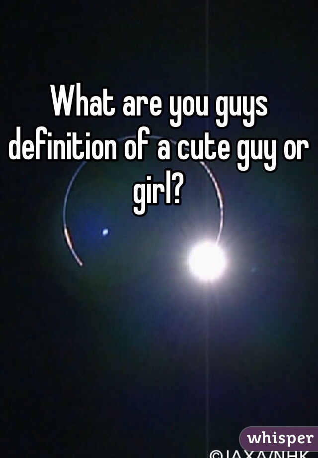 What are you guys definition of a cute guy or girl?