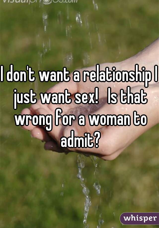 I don't want a relationship I just want sex!   Is that wrong for a woman to admit?