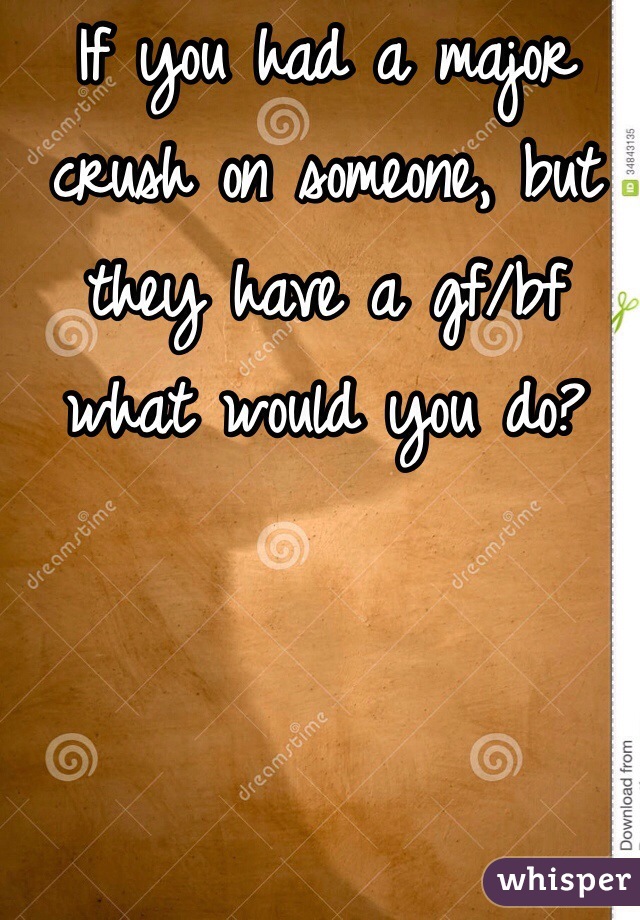 If you had a major crush on someone, but they have a gf/bf what would you do?