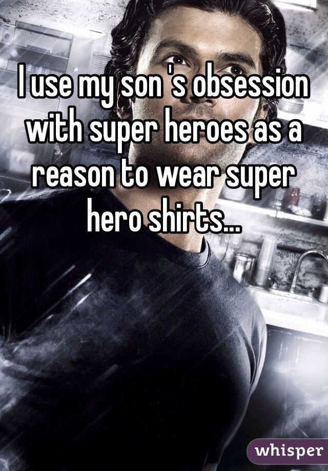I use my son 's obsession with super heroes as a reason to wear super hero shirts...