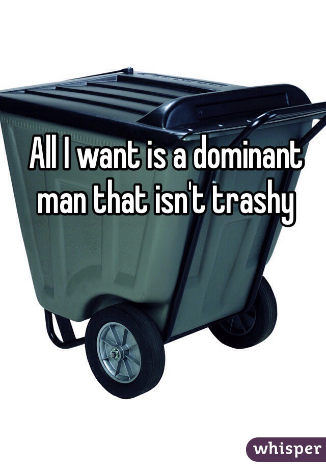 All I want is a dominant man that isn't trashy