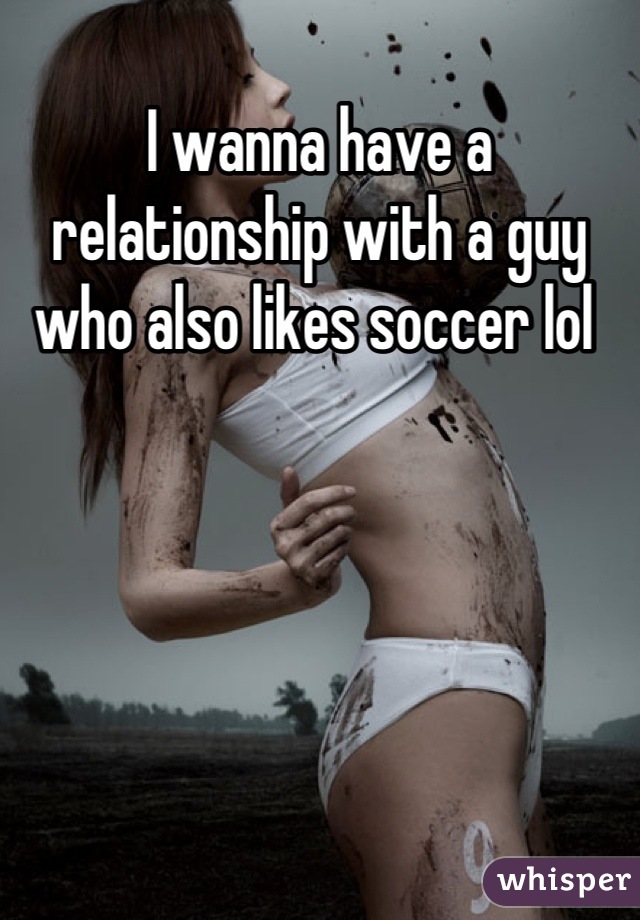 I wanna have a relationship with a guy who also likes soccer lol 