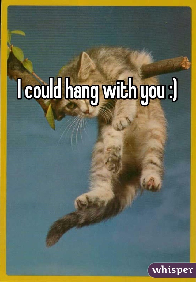 I could hang with you :)